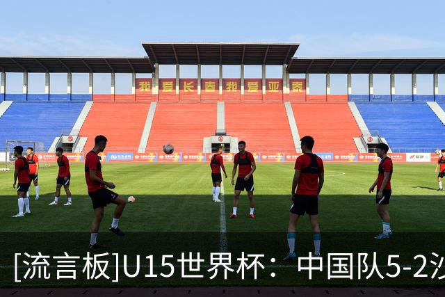 [流言板]U15世界杯：中国队5-2沙特队，前4轮2胜1平1负